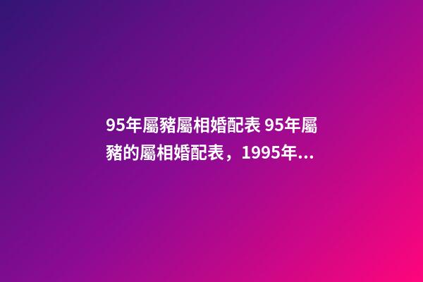 95年屬豬屬相婚配表 95年屬豬的屬相婚配表，1995年11月屬豬的屬相婚配表-第1張-觀點-玄機派